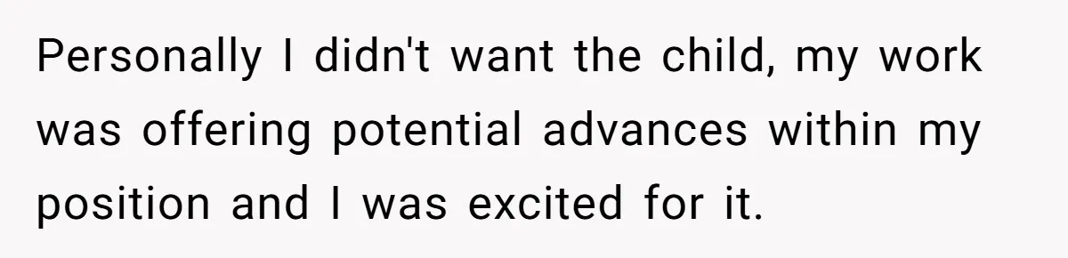 Personally I didn't want the child, my work was offering potential advances within my position and I was excited for it.