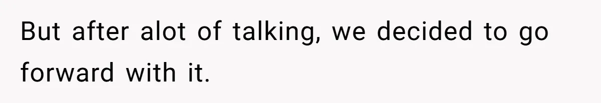 But after alot of talking, we decided to go forward with it.