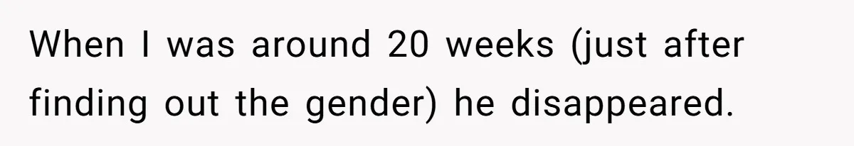 When I was around 20 weeks (just after finding out the gender) he disappeared.