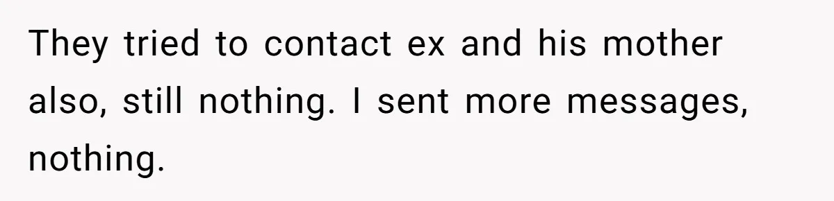 They tried to contact ex and his mother also, still nothing. I sent more messages, nothing.