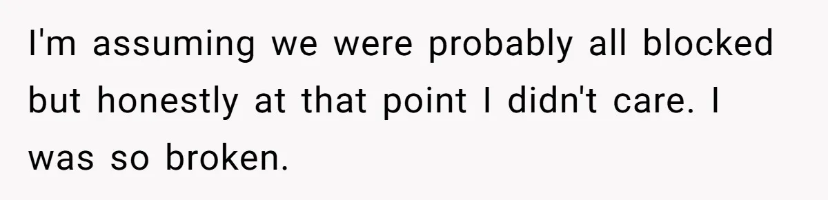 I'm assuming we were probably all blocked but honestly at that point I didn't care. I was so broken.