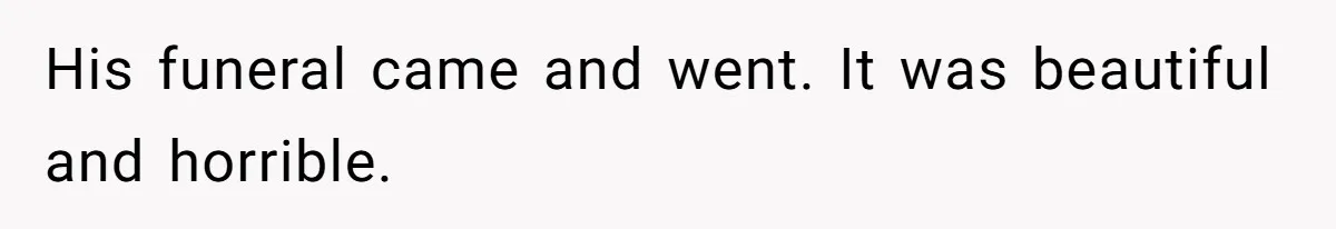 His funeral came and went. It was beautiful and horrible.
