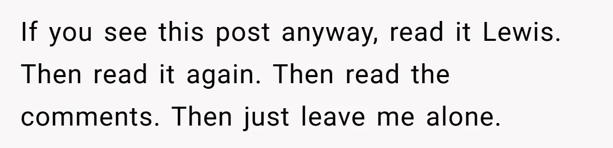 If you see this post anyway, read it Lewis. Then read it again. Then read the comments. Then just leave me alone.