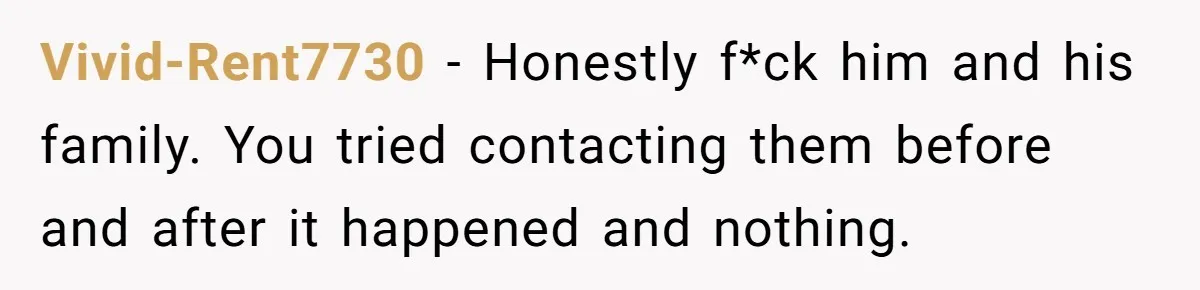Vivid-Rent7730 − Honestly f*ck him and his family. You tried contacting them before and after it happened and nothing.