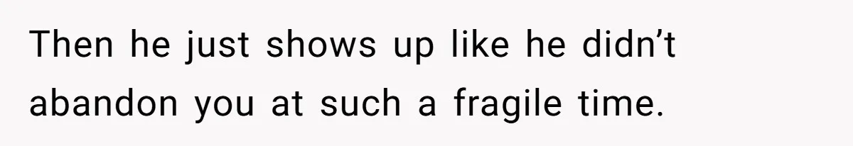 Then he just shows up like he didn’t abandon you at such a fragile time.