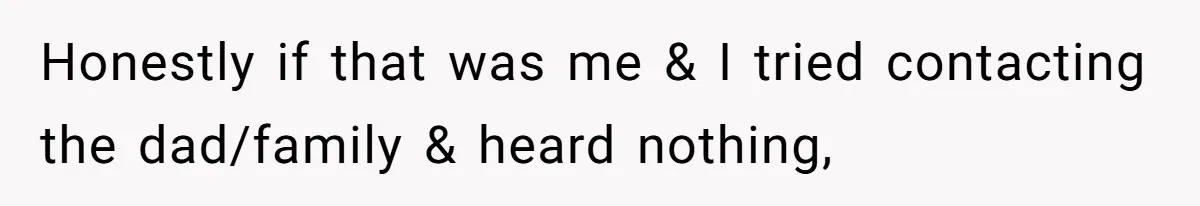 Honestly if that was me & I tried contacting the dad/family & heard nothing,