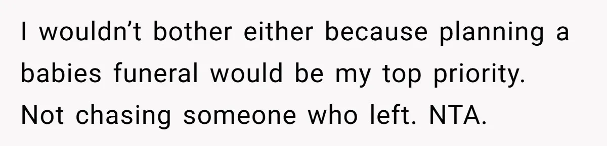 I wouldn’t bother either because planning a babies funeral would be my top priority. Not chasing someone who left. NTA.