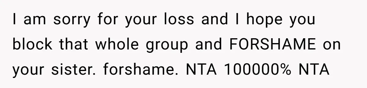 I am sorry for your loss and I hope you block that whole group and FORSHAME on your sister. forshame. NTA 100000% NTA