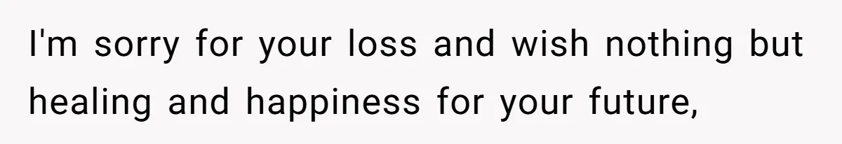 I'm sorry for your loss and wish nothing but healing and happiness for your future,