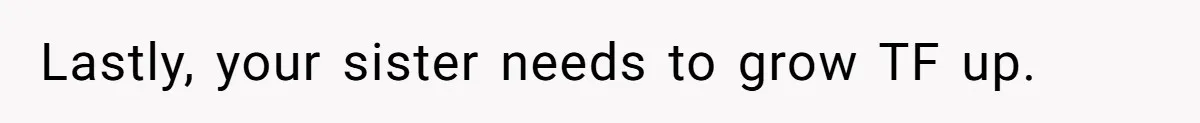 Lastly, your sister needs to grow TF up.