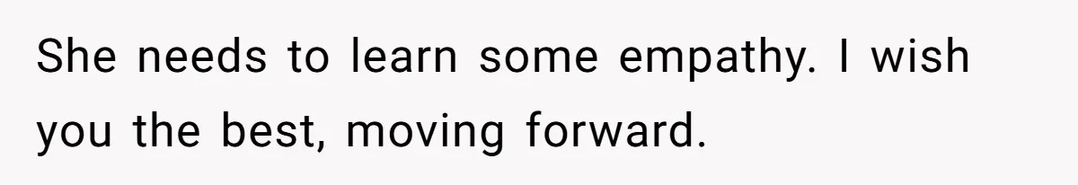 She needs to learn some empathy. I wish you the best, moving forward.