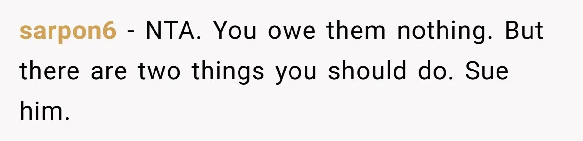 sarpon6 − NTA. You owe them nothing. But there are two things you should do. Sue him.