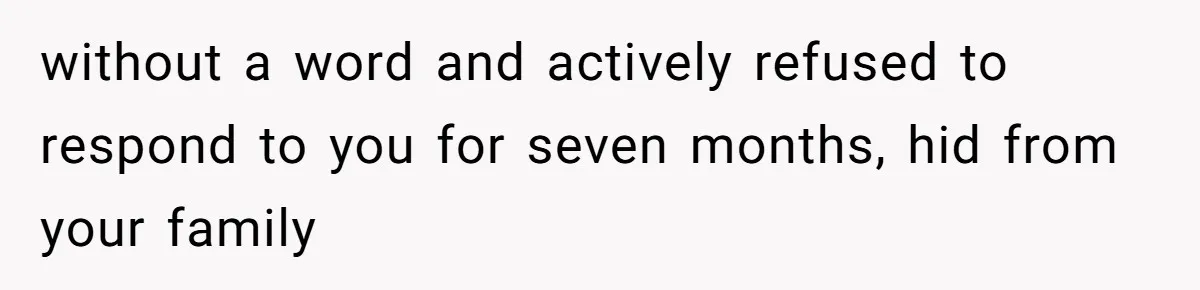 without a word and actively refused to respond to you for seven months, hid from your family