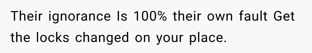 Their ignorance Is 100% their own fault Get the locks changed on your place.
