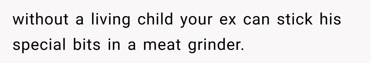 without a living child your ex can stick his special bits in a meat grinder.