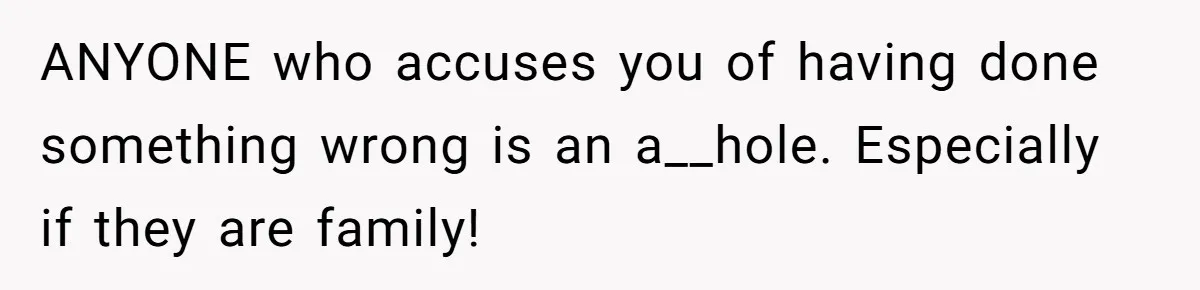 ANYONE who accuses you of having done something wrong is an a__hole. Especially if they are family!