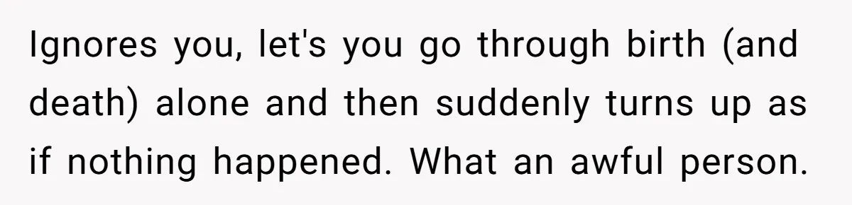 Ignores you, let's you go through birth (and death) alone and then suddenly turns up as if nothing happened. What an awful person.