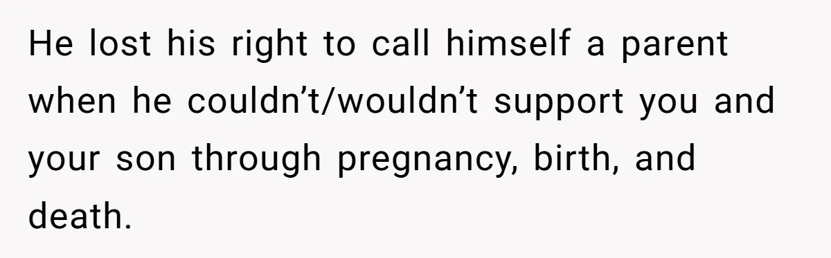 He lost his right to call himself a parent when he couldn’t/wouldn’t support you and your son through pregnancy, birth, and death.