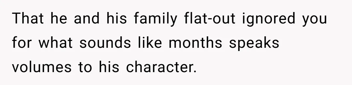 That he and his family flat-out ignored you for what sounds like months speaks volumes to his character.