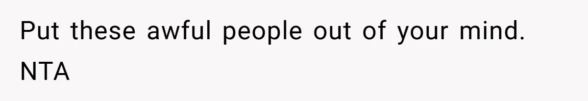 Put these awful people out of your mind. NTA