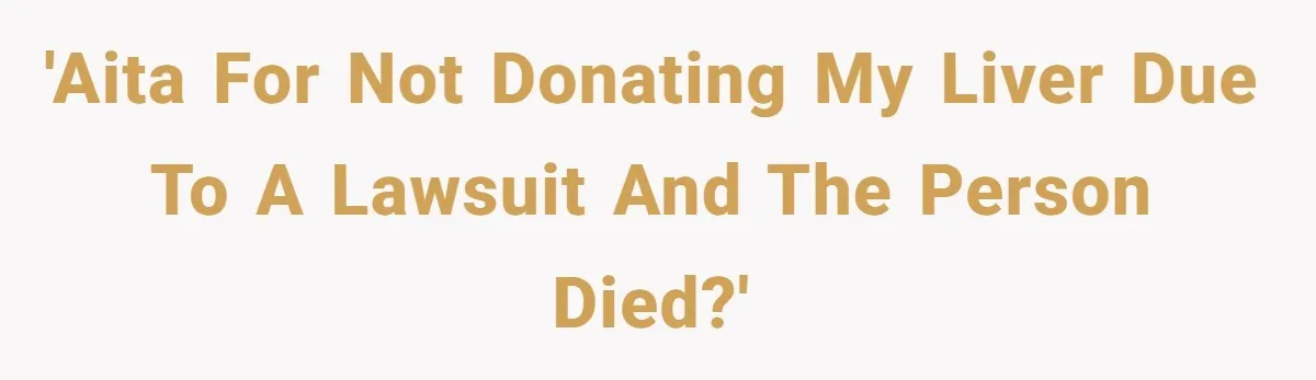 'AITA for not donating my liver due to a lawsuit and the person died?'