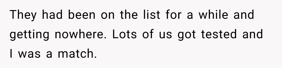 They had been on the list for a while and getting nowhere. Lots of us got tested and I was a match.