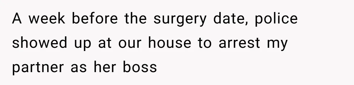 A week before the surgery date, police showed up at our house to arrest my partner as her boss