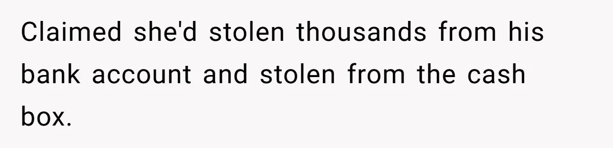 Claimed she'd stolen thousands from his bank account and stolen from the cash box.