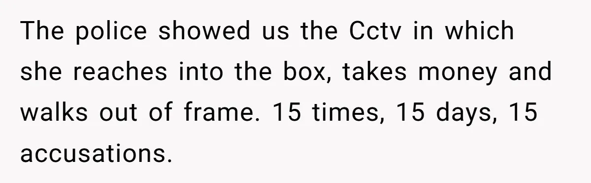The police showed us the Cctv in which she reaches into the box, takes money and walks out of frame. 15 times, 15 days, 15 accusations.