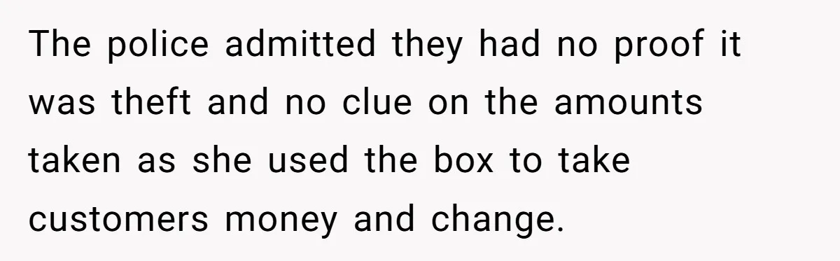 The police admitted they had no proof it was theft and no clue on the amounts taken as she used the box to take customers money and change.