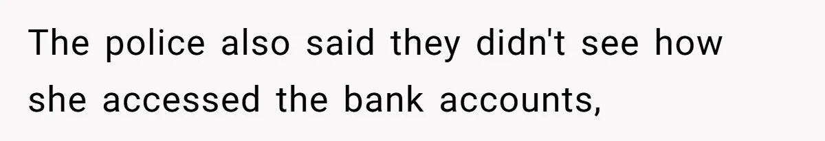 The police also said they didn't see how she accessed the bank accounts,