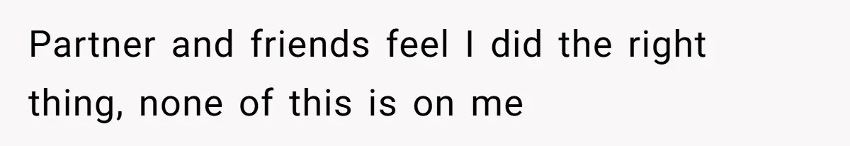 Partner and friends feel I did the right thing, none of this is on me