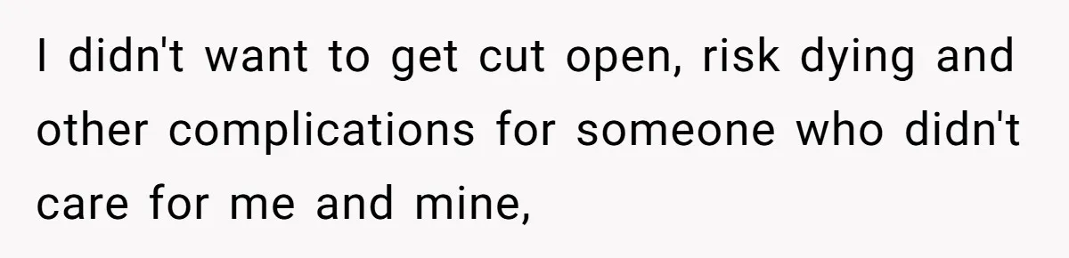 I didn't want to get cut open, risk dying and other complications for someone who didn't care for me and mine,