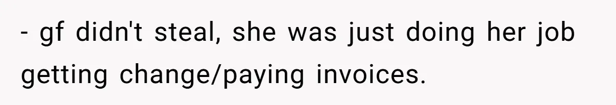- gf didn't steal, she was just doing her job getting change/paying invoices.
