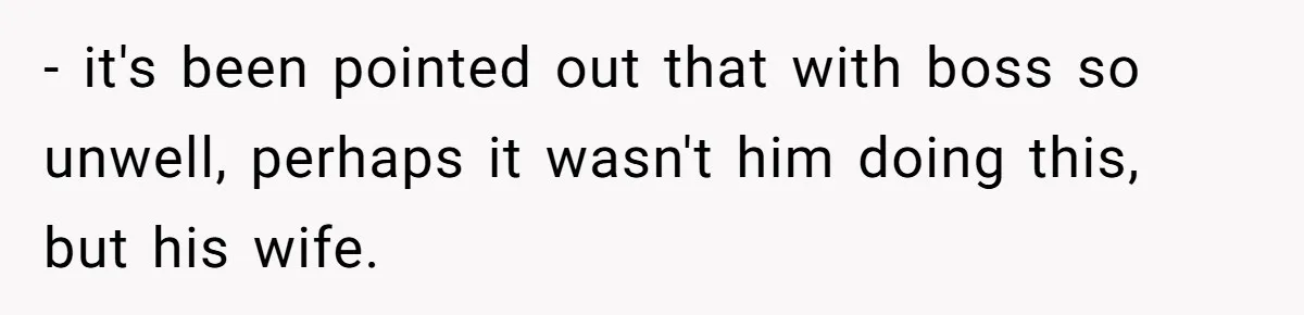 - it's been pointed out that with boss so unwell, perhaps it wasn't him doing this, but his wife.