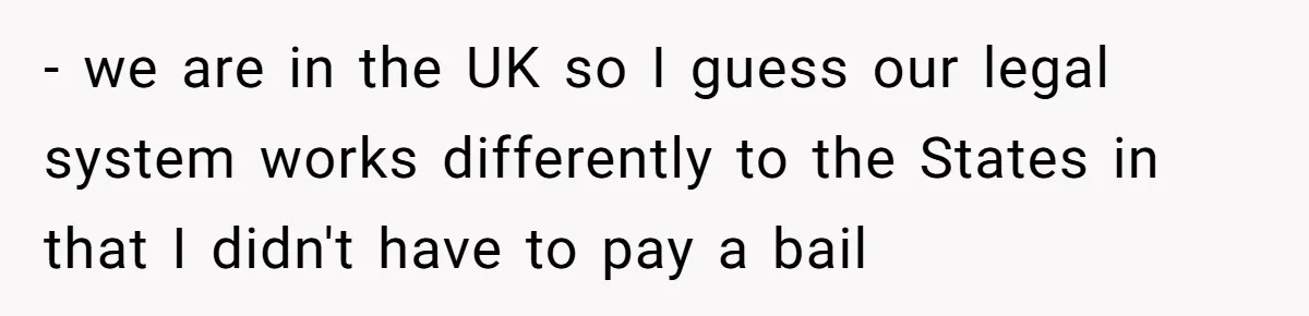 - we are in the UK so I guess our legal system works differently to the States in that I didn't have to pay a bail