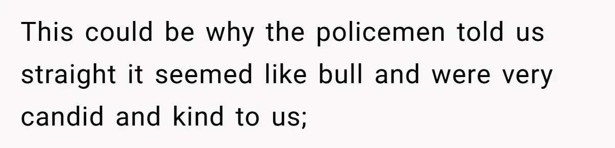 This could be why the policemen told us straight it seemed like bull and were very candid and kind to us;