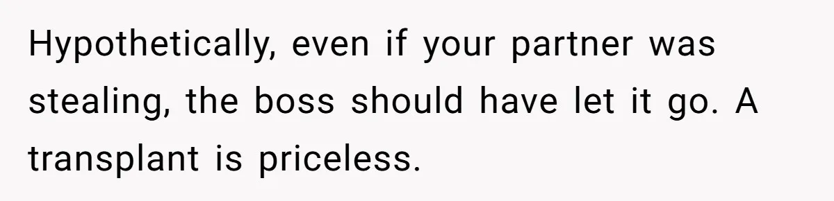 Hypothetically, even if your partner was stealing, the boss should have let it go. A transplant is priceless.