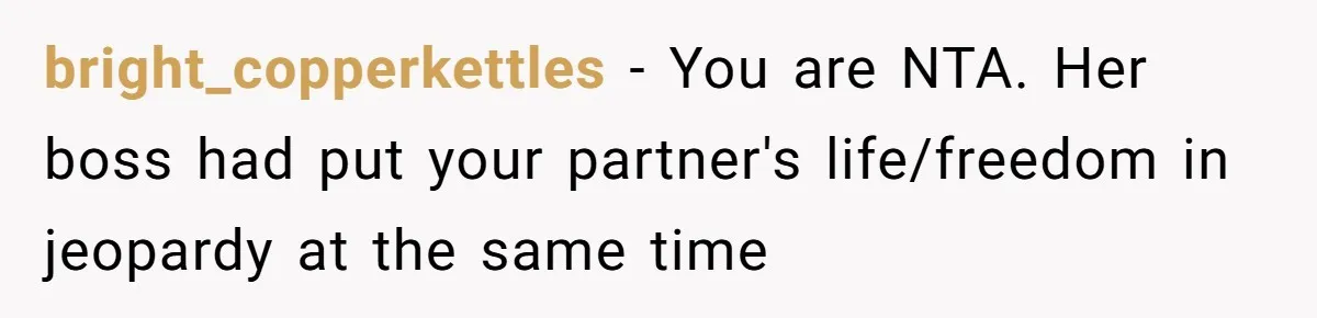 bright_copperkettles − You are NTA. Her boss had put your partner's life/freedom in jeopardy at the same time