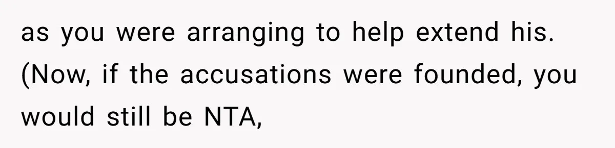 as you were arranging to help extend his. (Now, if the accusations were founded, you would still be NTA,