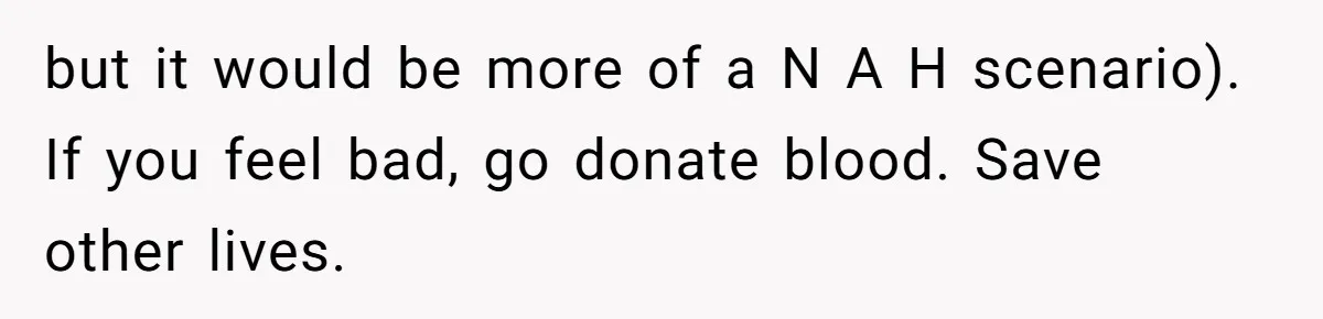 but it would be more of a N A H scenario). If you feel bad, go donate blood. Save other lives.