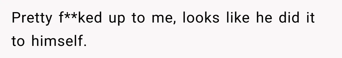 Pretty f**ked up to me, looks like he did it to himself.