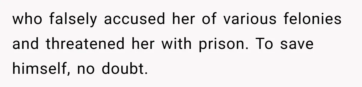 who falsely accused her of various felonies and threatened her with prison. To save himself, no doubt.