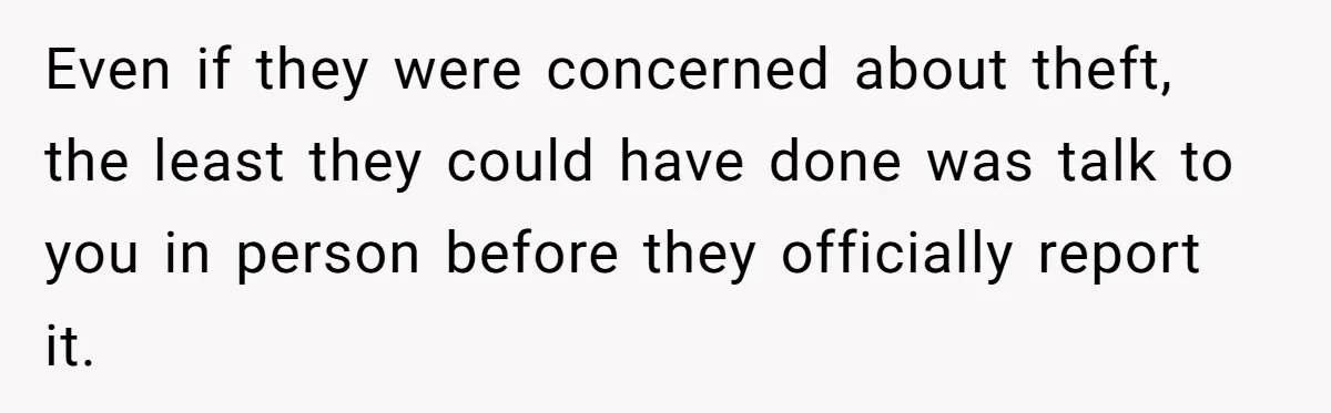 Even if they were concerned about theft, the least they could have done was talk to you in person before they officially report it.
