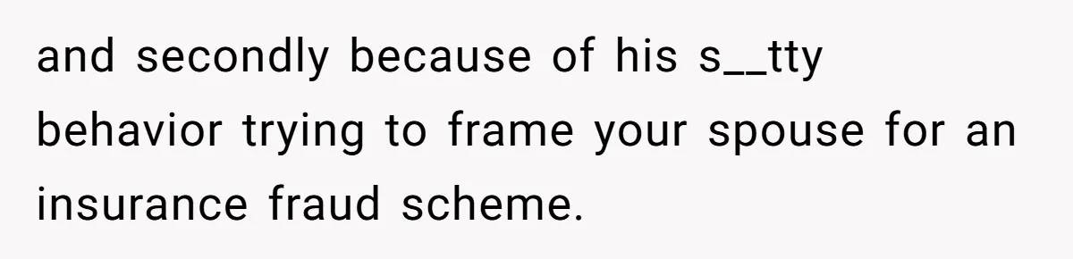 and secondly because of his s__tty behavior trying to frame your spouse for an insurance fraud scheme.