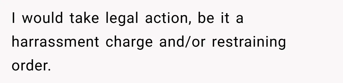 I would take legal action, be it a harrassment charge and/or restraining order.