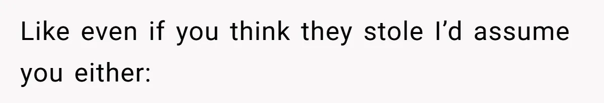 Like even if you think they stole I’d assume you either: