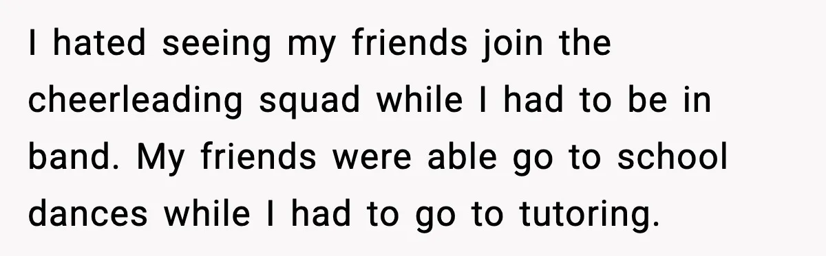 I hated seeing my friends join the cheerleading squad while I had to be in band. My friends were able go to school dances while I had to go to...