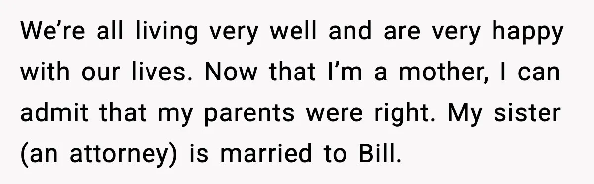 We’re all living very well and are very happy with our lives. Now that I’m a mother, I can admit that my parents were right. My sister (an attorney) is...