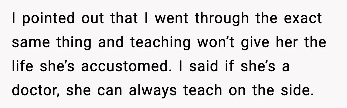 I pointed out that I went through the exact same thing and teaching won’t give her the life she’s accustomed. I said if she’s a doctor, she can always teach...